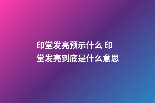 印堂发亮预示什么 印堂发亮到底是什么意思